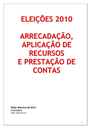 ELEIÇÕES 2010

        ARRECADAÇÃO,
        APLICAÇÃO DE
          RECURSOS
       E PRESTAÇÃO DE
           CONTAS



Nadir Moreira da Silva
Contadora
nadir_s@ig.com.br




                           1
 