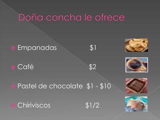    Empanadas            $1

   Café                 $2

   Pastel de chocolate $1 - $10

   Chiriviscos         $1/2
 