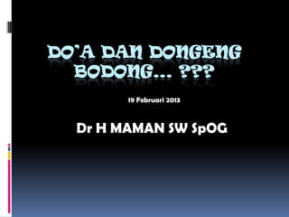 DO’A DAN DONGENG
  BODONG… ???
        19 Februari 2013



  Dr H MAMAN SW SpOG
 