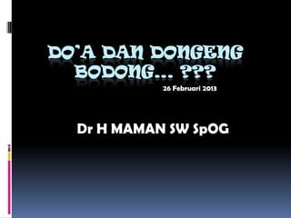 DO’A DAN DONGENG
  BODONG… ???
            26 Februari 2013




  Dr H MAMAN SW SpOG
 