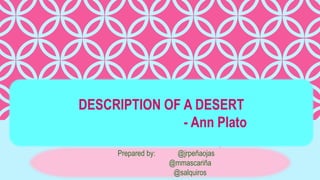 DESCRIPTION OF A DESERT
- Ann Plato
Prepared by: @jrpeñaojas
@mmascariña
@salquiros
 