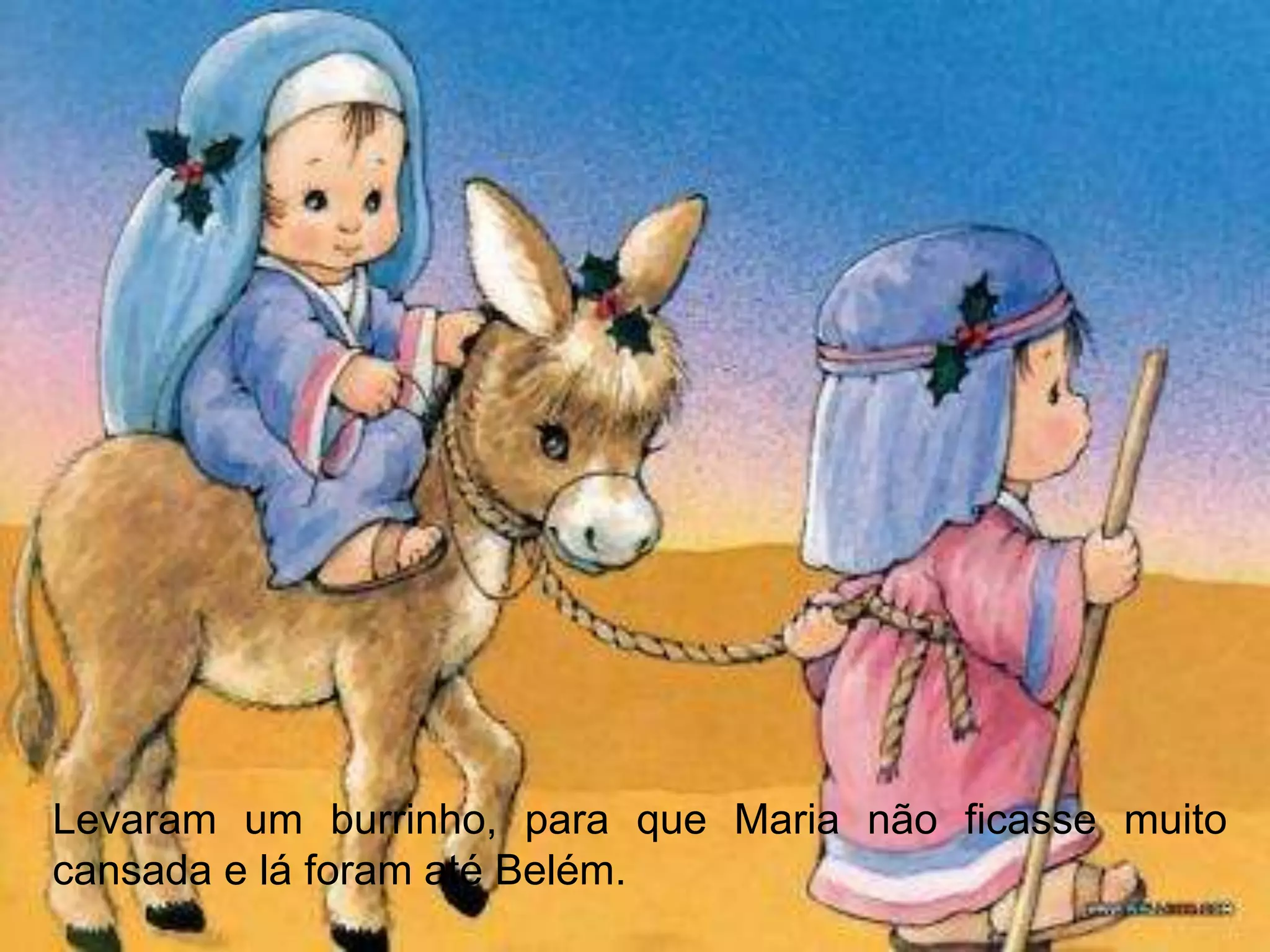 Levaram um burrinho, para que Maria não ficasse muito
cansada e lá foram até Belém.
 