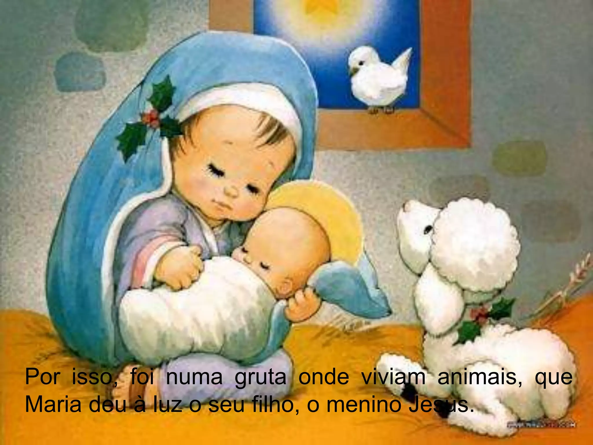Por isso, foi numa gruta onde viviam animais, que
Maria deu à luz o seu filho, o menino Jesus.
 