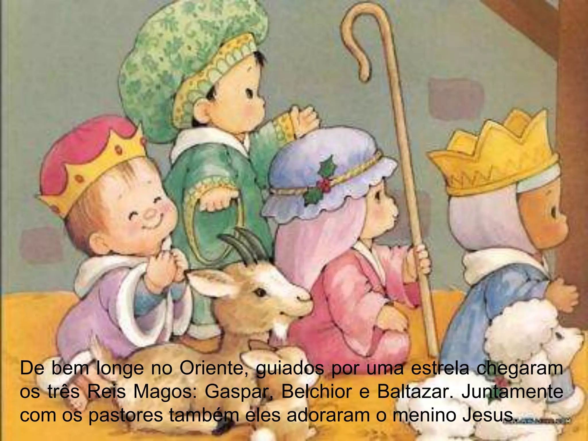 De bem longe no Oriente, guiados por uma estrela chegaram
os três Reis Magos: Gaspar, Belchior e Baltazar. Juntamente
com os pastores também eles adoraram o menino Jesus.
 