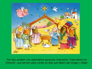 Por isso existem uns calendários especiais chamados “Calendários do
Advento”, que servem para contar os dias que faltam até chegar o Natal.
 