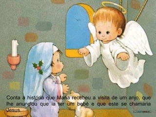 Conta a história que Maria recebeu a visita de um anjo, que
lhe anunciou que ia ter um bebé e que este se chamaria
Jesus.
 