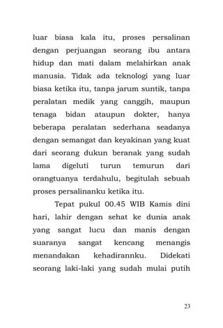 23 
kali Ciliwung. Kampung kami memiliki dua RW yang lumayan padat penduduknya, di kampung kami sudah menjadi langganan setiap tahunnya karena kampung kami terletak di dataran sangat rendah, yang bentuk kampungnya bila di lihat dari atas, serupa tapal kuda di kelilingi oleh sungai Ciliwung sepanjang kampung. Banjir menjadi sudah biasa, kampung yang berdampingan dengan banjir yang sudah di anggap menjadi konsekwensi dari musim hujan yang melanda, ketika di daerah puncak hujan lebat, sekitar delapan sampai dengan sembilan jam kemudian banjir akan menggenangi kampung kami, hingga mencapai kedalaman dua meter. Kami mencoba bertahan dengan banjir menjadi potret tiap tahun musim penghujan di Kampung kami. 
Emak bercerita saat dia masih kecil, Kali Ciliwung bersih dan jernih, airnya pun bisa di minum, selain itu ikannya beragam dan juga banyak bebatuan sehingga kita bocah-bocah kali Ciliwung senang sekali mandi dan bermain di sana bersama teman-teman.  