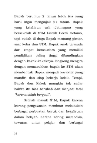 32 
berkeliling mengunjungi dan menginvestigasi kondisi rakyatnya dari dekat. 
Nah, pada suatu malam itu, ia menjumpai sebuah gubuk kecil yang dari dalam terdengar suara tangis anak-anak. Ia pun mendekat dan mencoba untuk memperhatikan dengan seksama keadaan gubuk itu. Dalam dialog Umar bin Khattab dengan seorang Ibu. Ternyata dalam gubuk itu terlihat seorang ibu yang sedang memasak, dan di kelilingi oleh anak-anaknya yang masih kecil. 
Si ibu berkata kepada anak- anaknya,"Tunggulah...! Sebentar lagi makanannya matang yah „nak!!" 
Sang Khalifah memperhatikan dari luar, si ibu terus menerus menenangkan anak-anaknya dan mengulangi perkataannya bahwa makanan yang di masaknya akan segera matang. 
“Terus gimana lagi Emak!!!” Aku memotong pembicaraan sambil berkerut penuh perhatian dan penasaran dengan cerita yang di bacakan oleh Emak.  