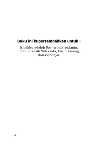 4 
Buku ini kupersembahkan untuk : 
Emakku adalah Ibu terbaik sedunia, 
terima kasih ‘tuk cinta, kasih sayang 
dan ridhonya. 
 