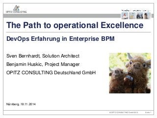 © OPITZ CONSULTING GmbH 2014 
Seite 1 
The Path to operational Excellence 
Sven Bernhardt, Solution Architect 
Benjamin Huskic, Project Manager 
OPITZ CONSULTING Deutschland GmbH 
DevOps Erfahrung in Enterprise BPM 
Nürnberg, 18.11.2014 
The Path to operational Excellence  