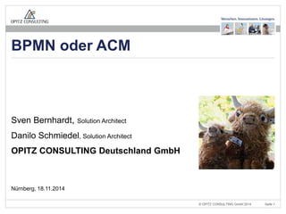 © OPITZ CONSULTING GmbH 2014 
Seite 1 
BPMN vs. ACM 
Sven Bernhardt, Solution Architect 
Danilo Schmiedel, Solution Architect 
OPITZ CONSULTING Deutschland GmbH 
Nürnberg, 18.11.2014 
BPMN oder ACM  