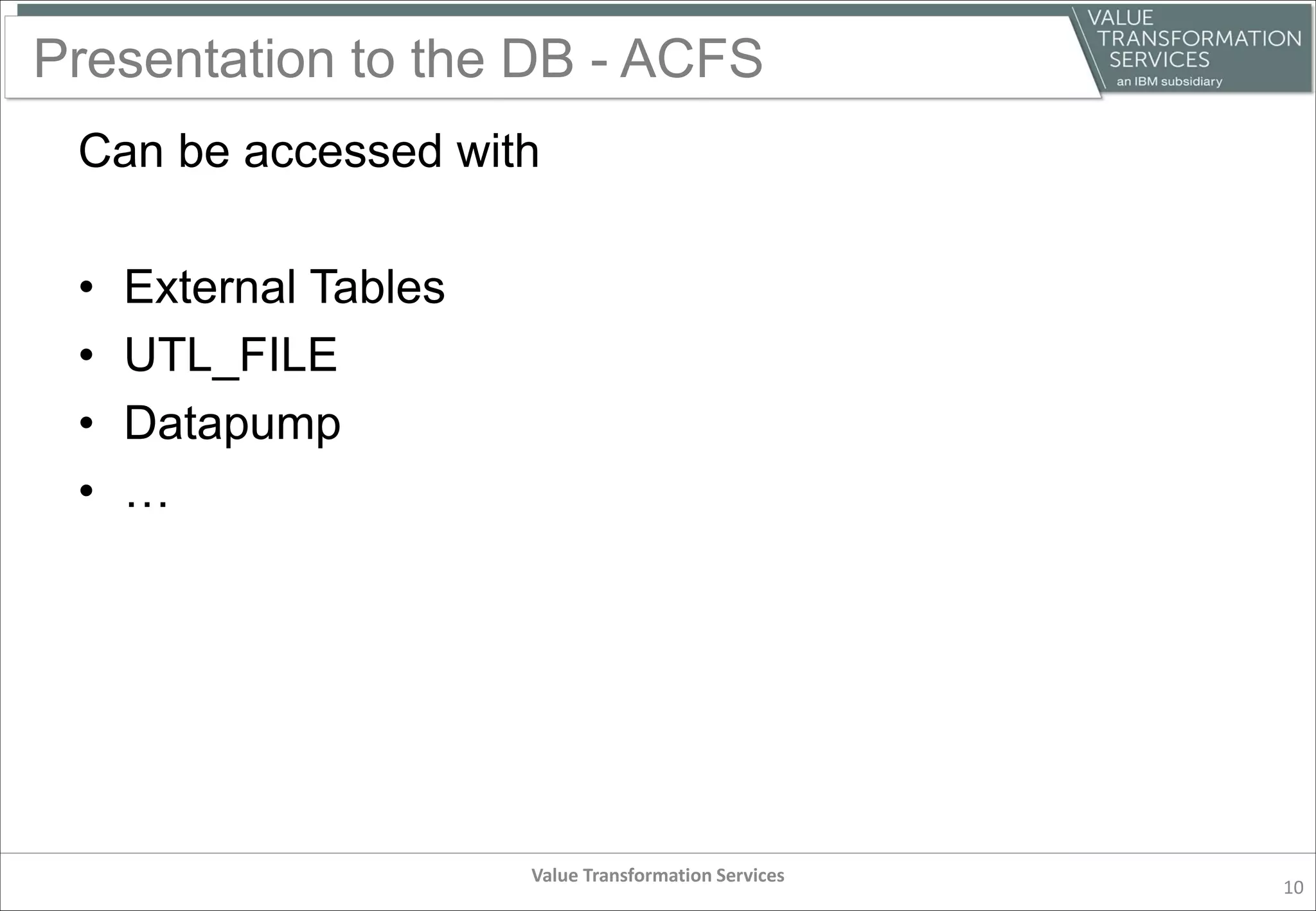 Presentation to the DB - ACFS
Can be accessed with
• External Tables
• UTL_FILE
• Datapump
• …
Value Transformation Services
10
 