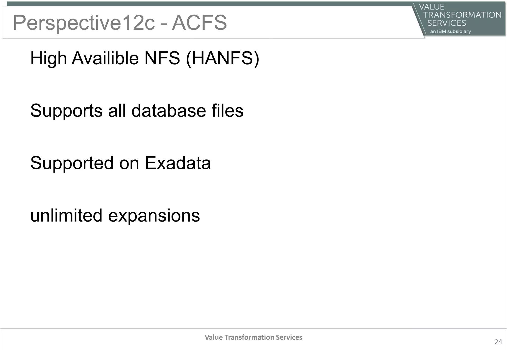 Perspective12c - ACFS
High Availible NFS (HANFS)
Supports all database files
Supported on Exadata
unlimited expansions
Value Transformation Services
24
 