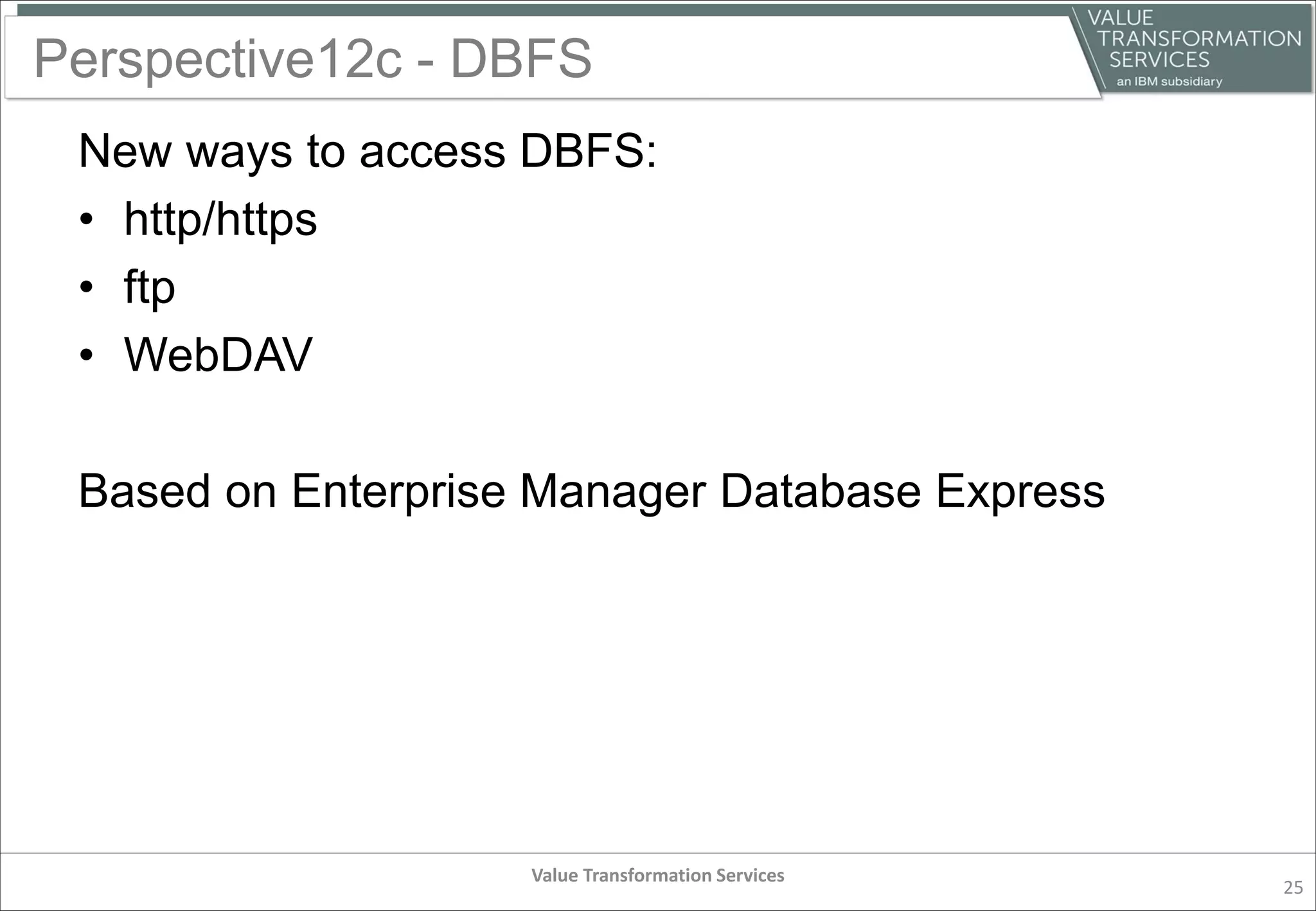 Perspective12c - DBFS
New ways to access DBFS:
• http/https
• ftp
• WebDAV
Based on Enterprise Manager Database Express
Value Transformation Services
25
 