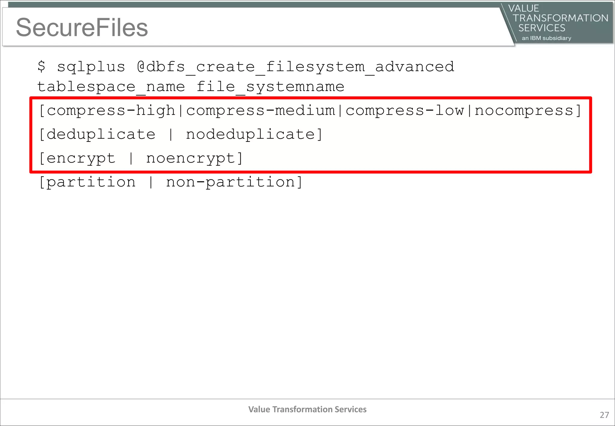 SecureFiles
$ sqlplus @dbfs_create_filesystem_advanced
tablespace_name file_systemname
[compress-high|compress-medium|compress-low|nocompress]
[deduplicate | nodeduplicate]
[encrypt | noencrypt]
[partition | non-partition]
Value Transformation Services
27
 
