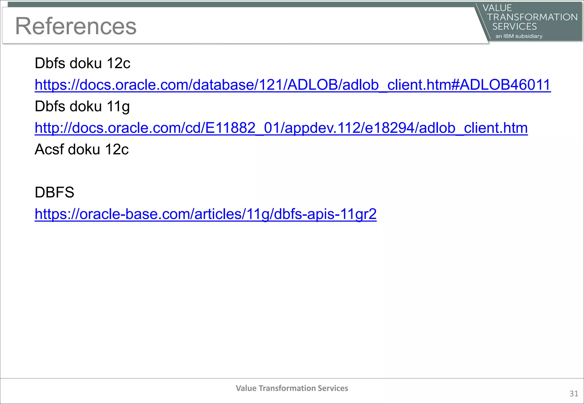 References
Dbfs doku 12c
https://docs.oracle.com/database/121/ADLOB/adlob_client.htm#ADLOB46011
Dbfs doku 11g
http://docs.oracle.com/cd/E11882_01/appdev.112/e18294/adlob_client.htm
Acsf doku 12c
DBFS
https://oracle-base.com/articles/11g/dbfs-apis-11gr2
Value Transformation Services
31
 