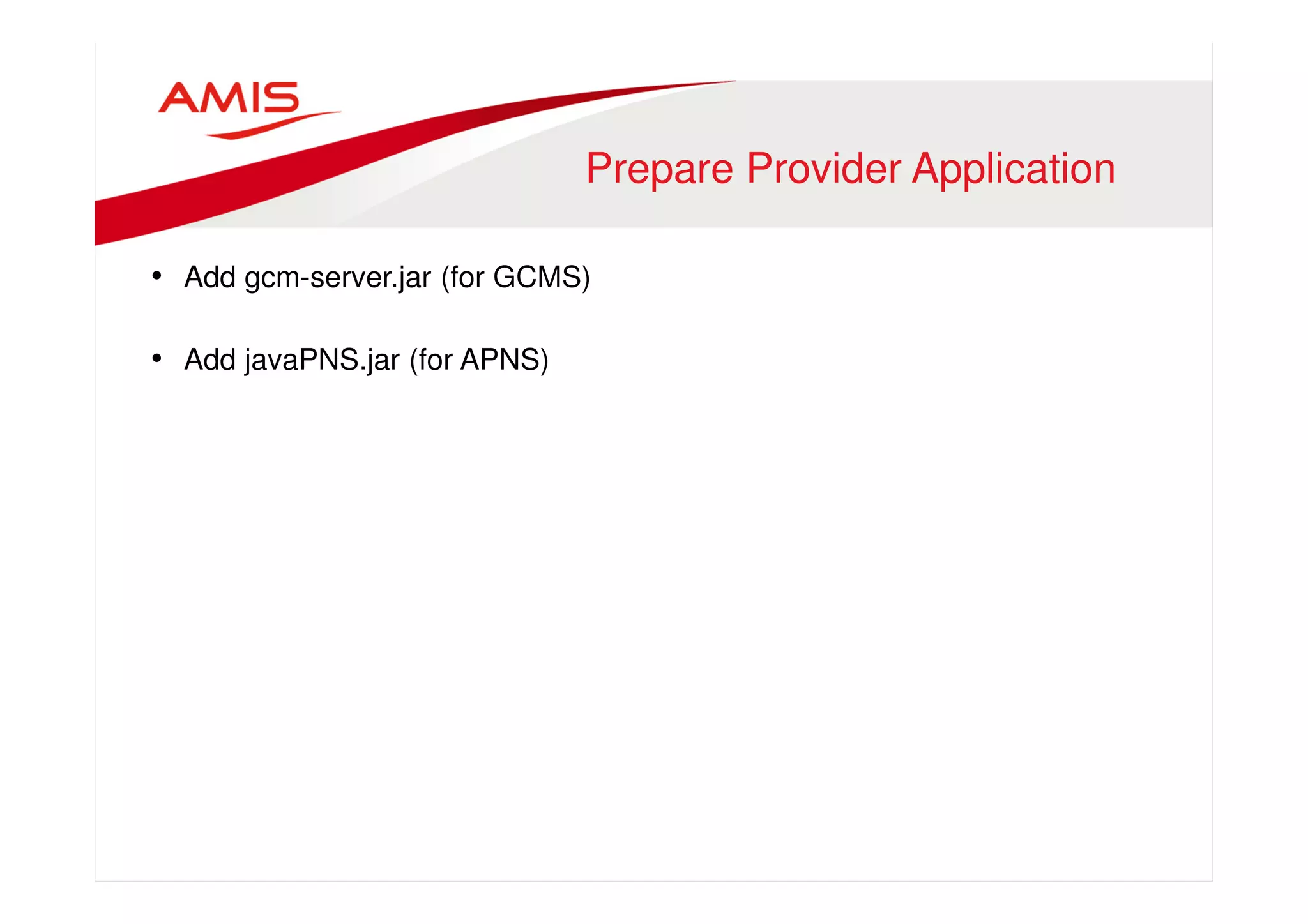 Prepare Provider Application 
• Add gcm-server.jar (for GCMS) 
• Add javaPNS.jar (for APNS) 
 