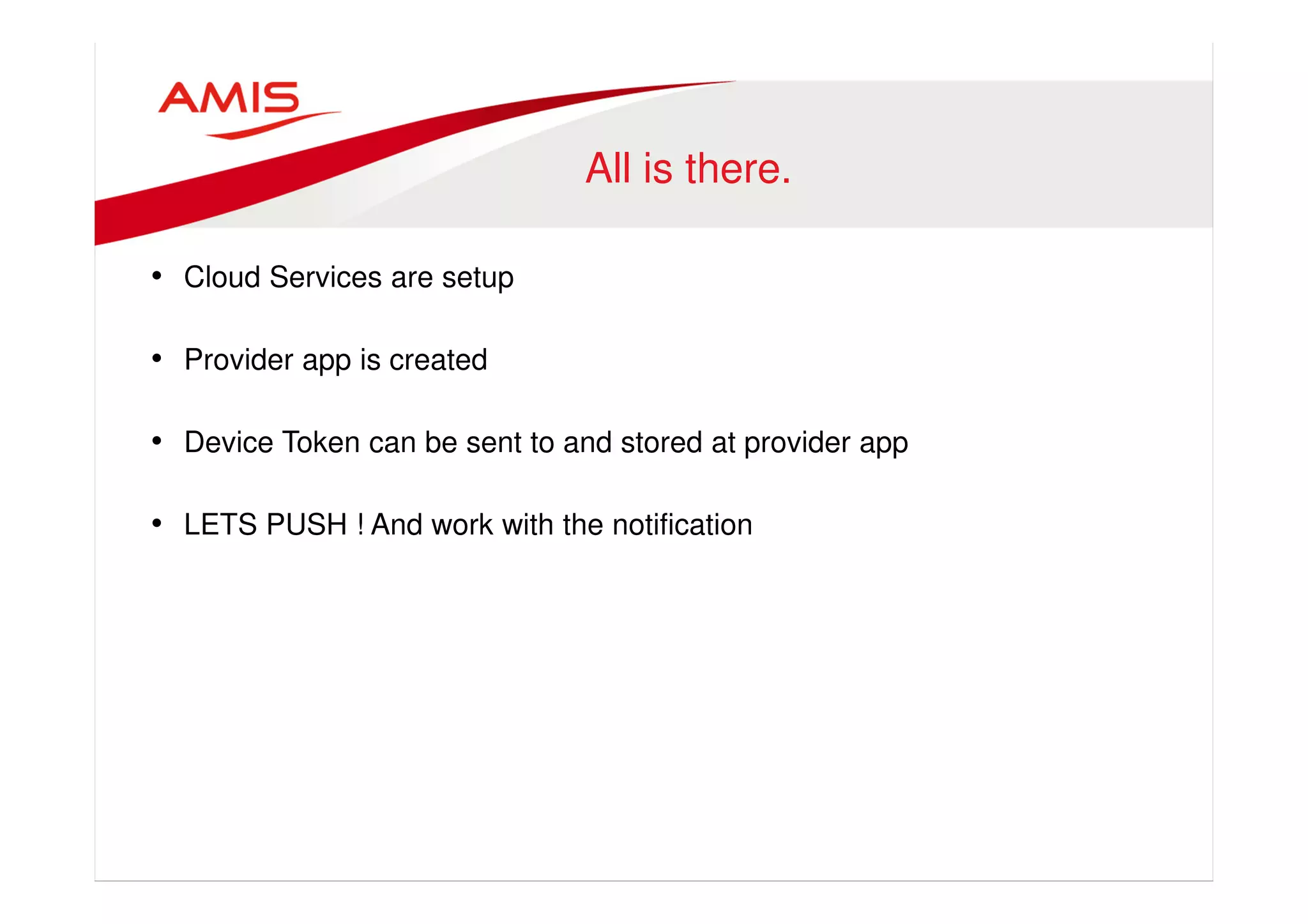 All is there. 
• Cloud Services are setup 
• Provider app is created 
• Device Token can be sent to and stored at provider app 
• LETS PUSH ! And work with the notification 
 
