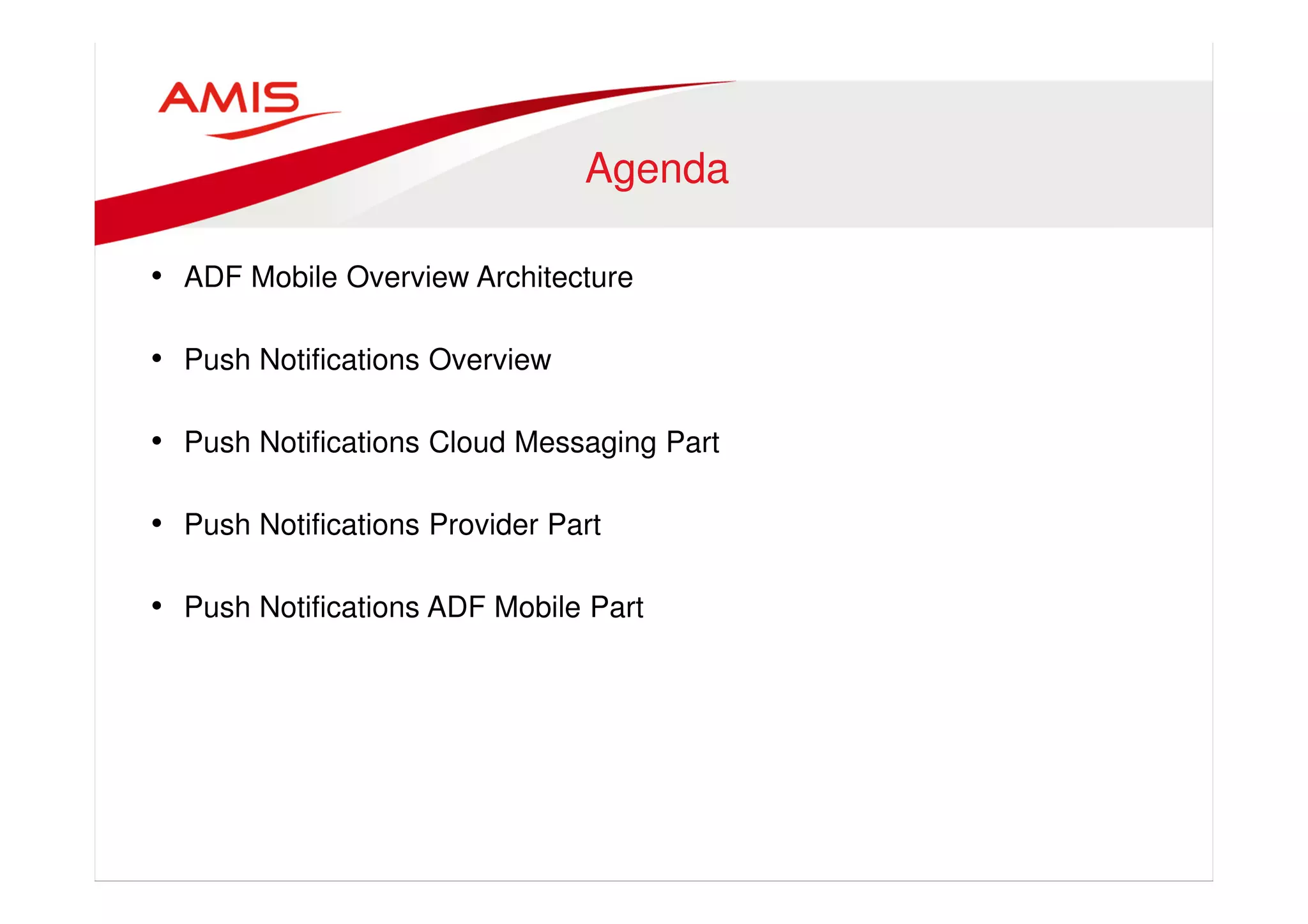 Agenda 
• ADF Mobile Overview Architecture 
• Push Notifications Overview 
• Push Notifications Cloud Messaging Part 
• Push Notifications Provider Part 
• Push Notifications ADF Mobile Part 
 