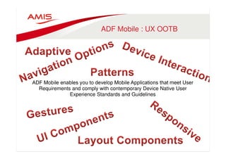 ADF Mobile : UX OOTB 
ADF Mobile enables you to develop Mobile Applications that meet User 
Requirements and comply with contemporary Device Native User 
Experience Standards and Guidelines 
 