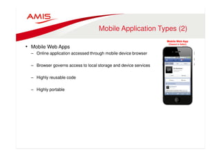 Mobile Application Types (2) 
• Mobile Web Apps 
– Online application accessed through mobile device browser 
– Browser governs access to local storage and device services 
– Highly reusable code 
– Highly portable 
 