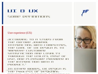 UI & UX
Some definitions
User experience (UX)
According to a study from
the Oxford Journal
Interacting With Computers,
the goal of UX design is to
“improve customer
satisfaction and loyalty
through the utility, ease of
use, and pleasure provided in
the interaction with a
product.”
In other words, UX design is
the process of designing
30-10-18 9Everything for Apex
 