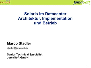 1
Solaris im Datacenter
Architektur, Implementation
und Betrieb
Marco Stadler
stadler@jomasoft.ch
Senior Technical Specialist
JomaSoft GmbH
 