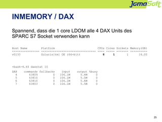 25
INMEMORY / DAX
Spannend, dass die 1 core LDOM alle 4 DAX Units des
SPARC S7 Socket verwenden kann
Host Name Platform CP...