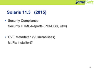 13
Solaris 11.3 (2015)
Security Compliance
Security HTML-Reports (PCI-DSS, usw)
CVE Metadaten (Vulnerabilities)
Ist Fix in...