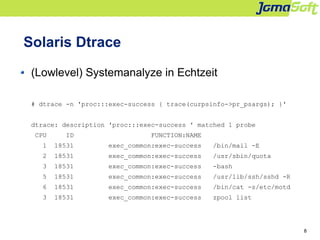 8
Solaris Dtrace
(Lowlevel) Systemanalyze in Echtzeit
# dtrace -n 'proc:::exec-success { trace(curpsinfo->pr_psargs); }'
d...