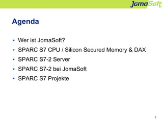 2
Agenda
Wer ist JomaSoft?
SPARC S7 CPU / Silicon Secured Memory & DAX
SPARC S7-2 Server
SPARC S7-2 bei JomaSoft
SPARC S7 ...