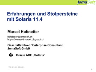 1
Erfahrungen und Stolpersteine
mit Solaris 11.4
Marcel Hofstetter
hofstetter@jomasoft.ch
https://jomasoftmarcel.blogspot.ch
Geschäftsführer / Enterprise Consultant
JomaSoft GmbH
Oracle ACE „Solaris“
V1.0 / 20.11.2019 / DOAG 2019
 