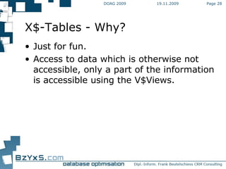 19.11.2009 DOAG 2009 Page  X$-Tables - Why? Just for fun. Access to data which is otherwise not accessible, only a part of the information is accessible using the V$Views. 