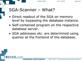19.11.2009 DOAG 2009 Page  SGA-Scanner – What? Direct readout of the SGA on memory level by bypassing the database instance. Self-contained program on the respective database server. SGA addresses etc. are determined using queries at the frontend of the database.  