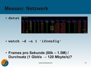 Messen: Netzwerk
●   dstat




●   watch ­d ­n 1 'ifconfig'


●   Frames pro Sekunde (80k – 1.5M) /
    Durchsatz (1 Gbit/s → 120 Mbyte/s)?
                    www.fromdual.com      13
 
