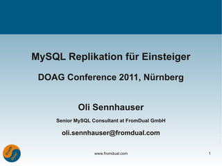 MySQL Replikation für Einsteiger

 DOAG Conference 2011, Nürnberg


            Oli Sennhauser
     Senior MySQL Consultant at FromDual GmbH

       oli.sennhauser@fromdual.com

                  www.fromdual.com              1
 