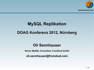 www.fromdual.com




     MySQL Replikation

DOAG Konferenz 2012, Nürnberg


          Oli Sennhauser
   Senior MySQL Consultant, FromDual GmbH

    oli.sennhauser@fromdual.com


                                                    1 / 26
 
