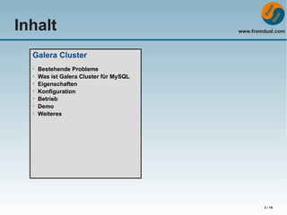 Inhalt

www.fromdual.com

Galera Cluster
➢
➢
➢
➢
➢
➢
➢

Bestehende Probleme
Was ist Galera Cluster für MySQL
Eigenschaften
Konfiguration
Betrieb
Demo
Weiteres

3 / 19

 