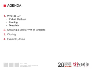 2014 © Trivadis 
AGENDA 
1.What is ...? 
Virtual Machine 
Cloning 
Template 
2.Creating a Master VM or template 
3.Cloning 
4.Example, demo 
DOAG-Konferenz 2014 
OVM3: Creating VM's on command line 
4  