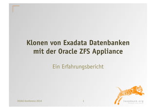 Klonen von Exadata Datenbanken 
mit der Oracle ZFS Appliance 
Ein Erfahrungsbericht 
DOAG 
Konferenz 
2014 
1 
 