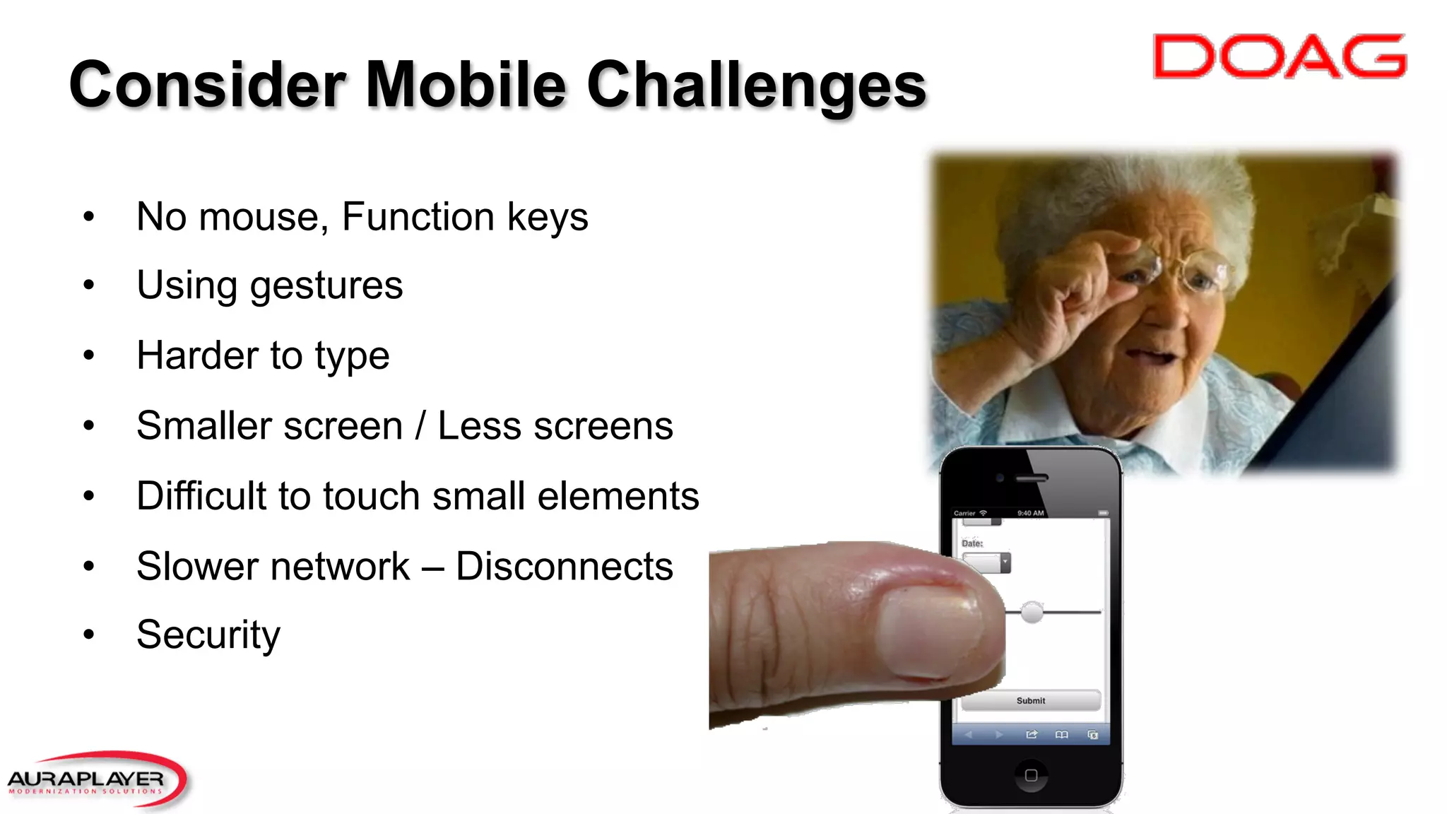 •  No mouse, Function keys
•  Using gestures
•  Harder to type
•  Smaller screen / Less screens
•  Difficult to touch small elements
•  Slower network – Disconnects
•  Security
Consider Mobile Challenges
 