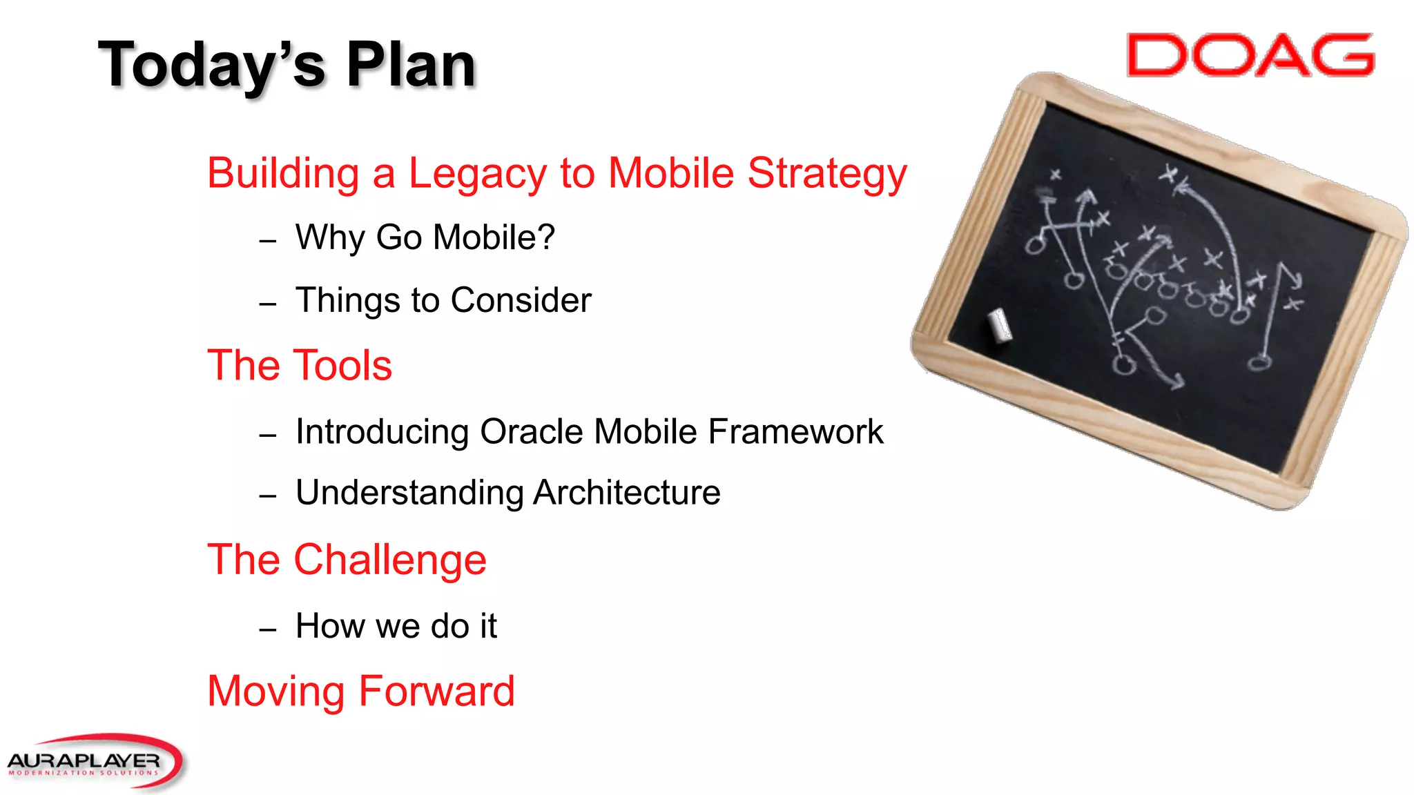 Today’s Plan
Building a Legacy to Mobile Strategy
–  Why Go Mobile?
–  Things to Consider
The Tools
–  Introducing Oracle Mobile Framework
–  Understanding Architecture
The Challenge
–  How we do it
Moving Forward
 