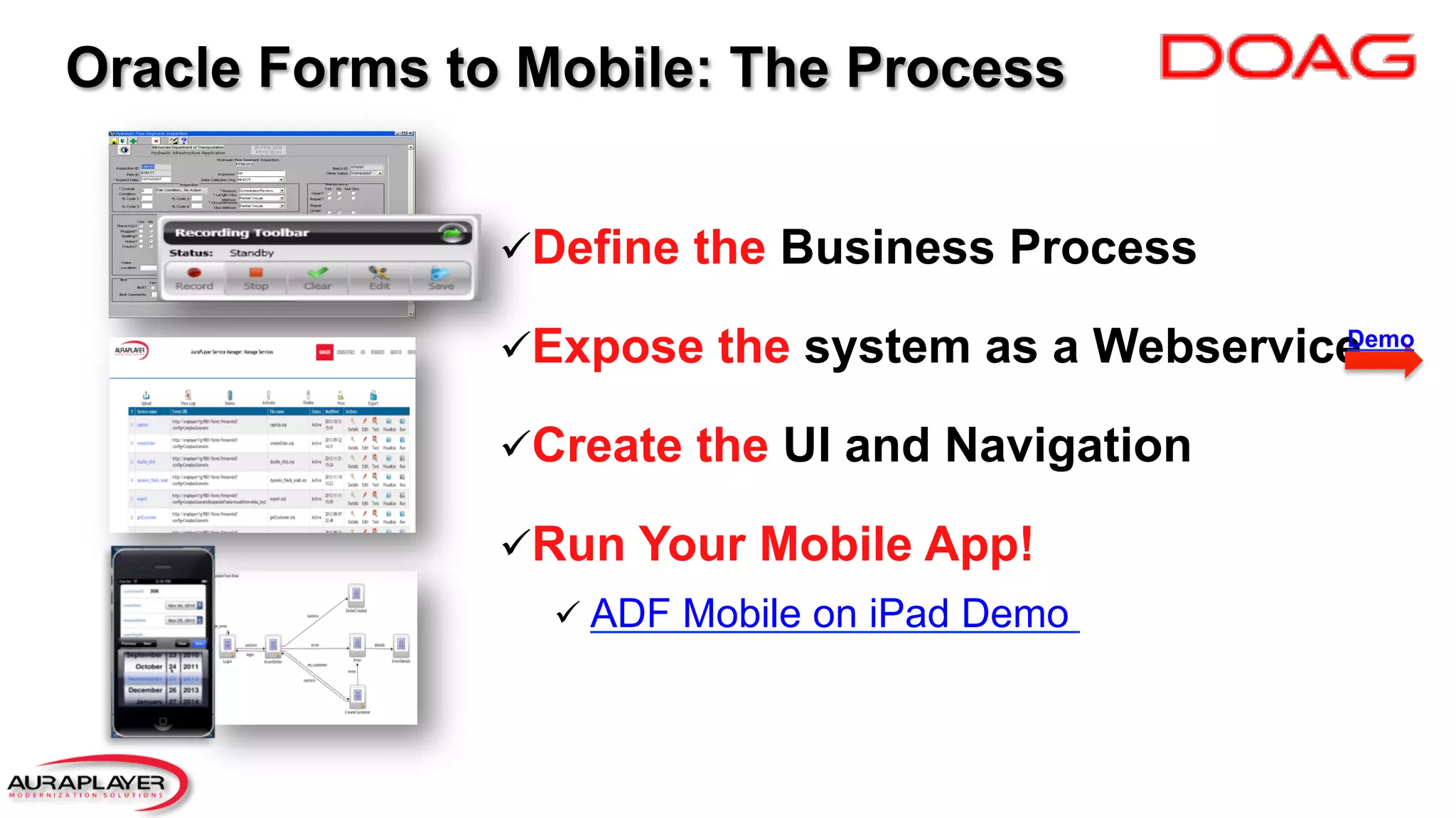 ü Define the Business Process
ü Expose the system as a Webservice
ü Create the UI and Navigation
ü Run Your Mobile App!
ü ADF Mobile on iPad Demo
Demo
Oracle Forms to Mobile: The Process
 