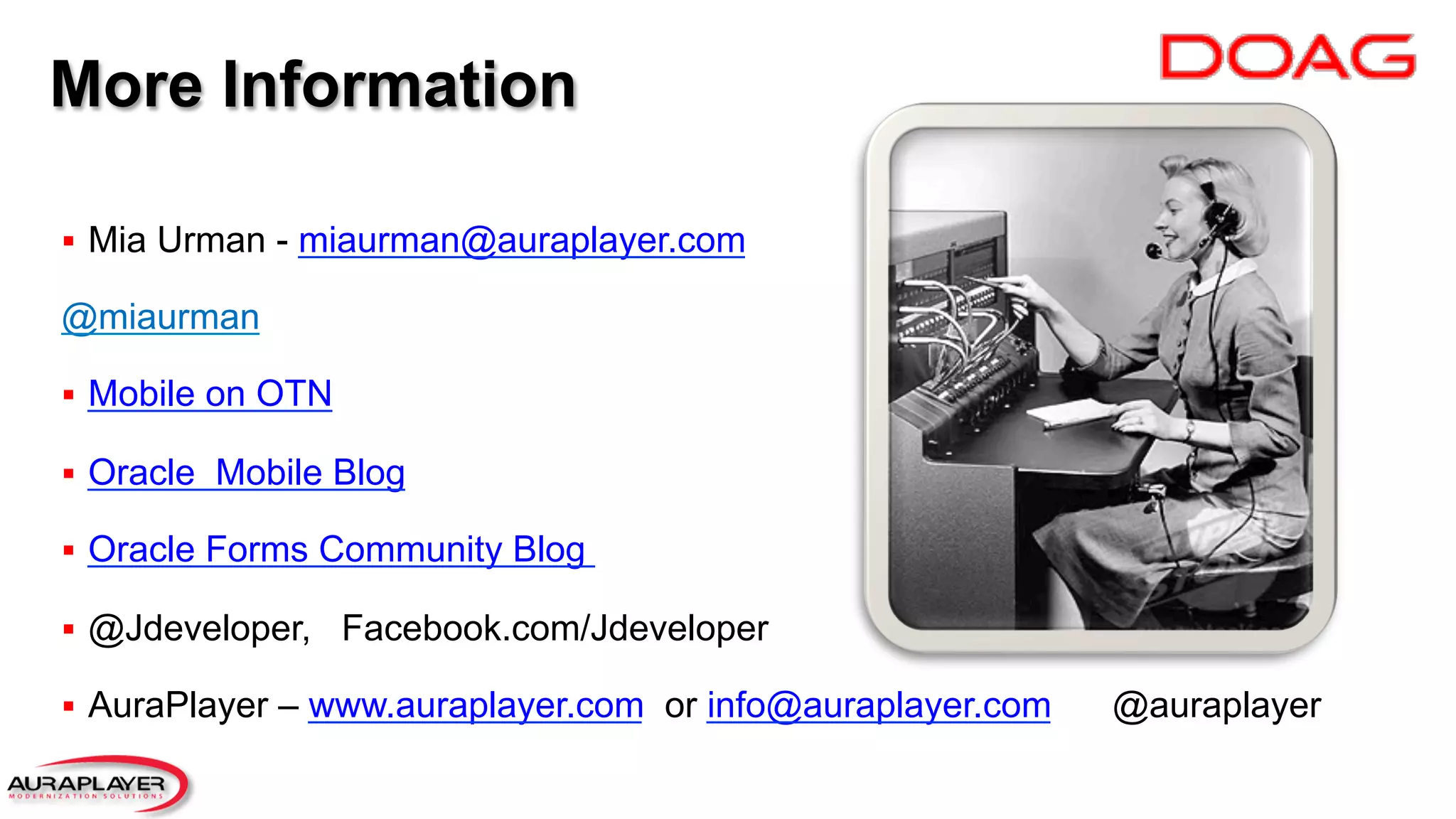 More Information
§  Mia Urman - miaurman@auraplayer.com
@miaurman
§  Mobile on OTN
§  Oracle Mobile Blog
§  Oracle Forms Community Blog
§  @Jdeveloper, Facebook.com/Jdeveloper
§  AuraPlayer – www.auraplayer.com or info@auraplayer.com @auraplayer
 