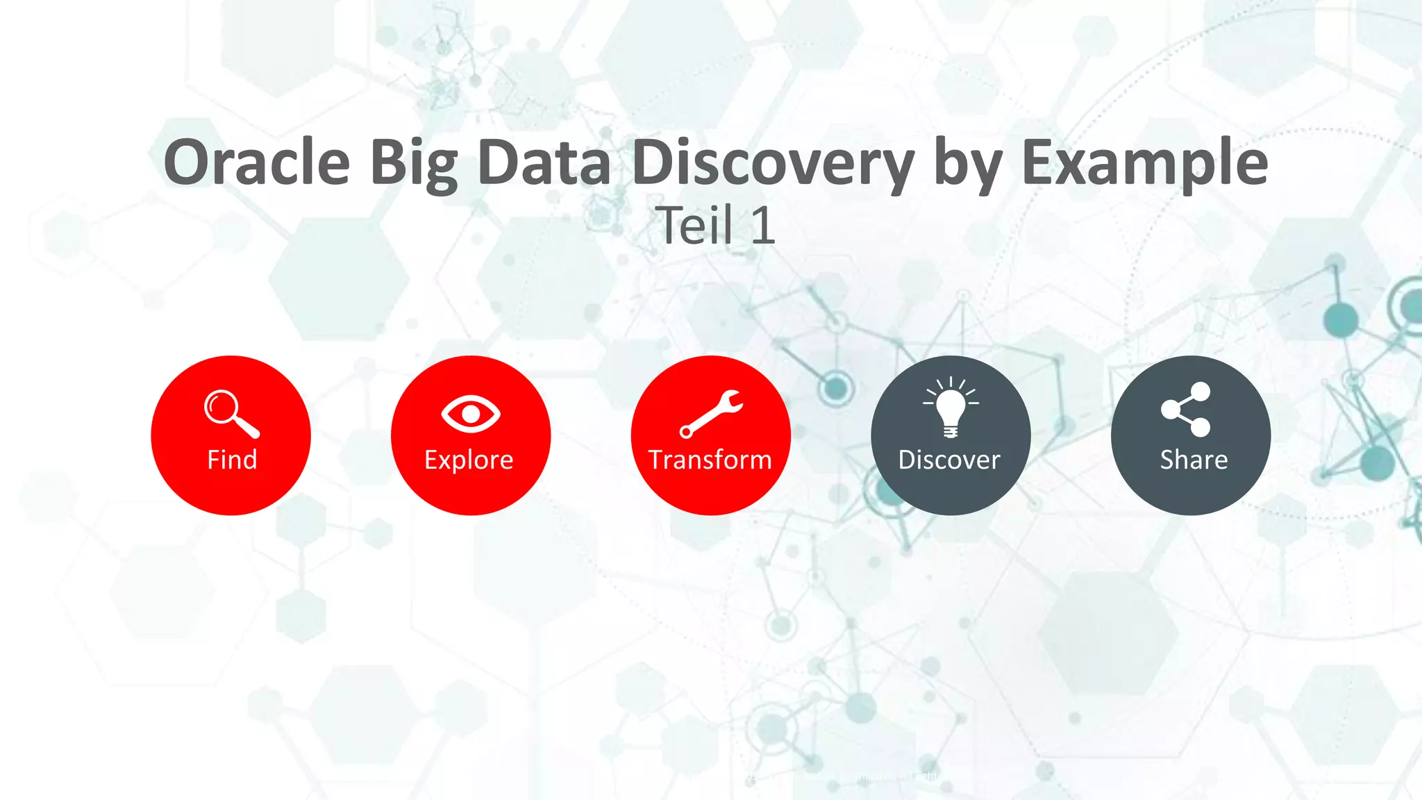 Copyright © 2014, Oracle and/or its affiliates. All rights reserved. |
Find Explore Transform Discover Share
Oracle Big Data Discovery by Example
Teil 1
 