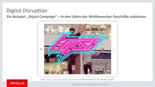 Copyright © 2015, Oracle and/or its affiliates. All rights reserved. | 5
Ein Beispiel: „Hijack Campaign“ – In den Läden der Wettbewerber Geschäfte anbahnen
Digital Disruption
Video: „HIJACK - MEAT PACK GUATEMALA“Cannes Lions Winner of Bronze & Silver (Mobile Category)
 