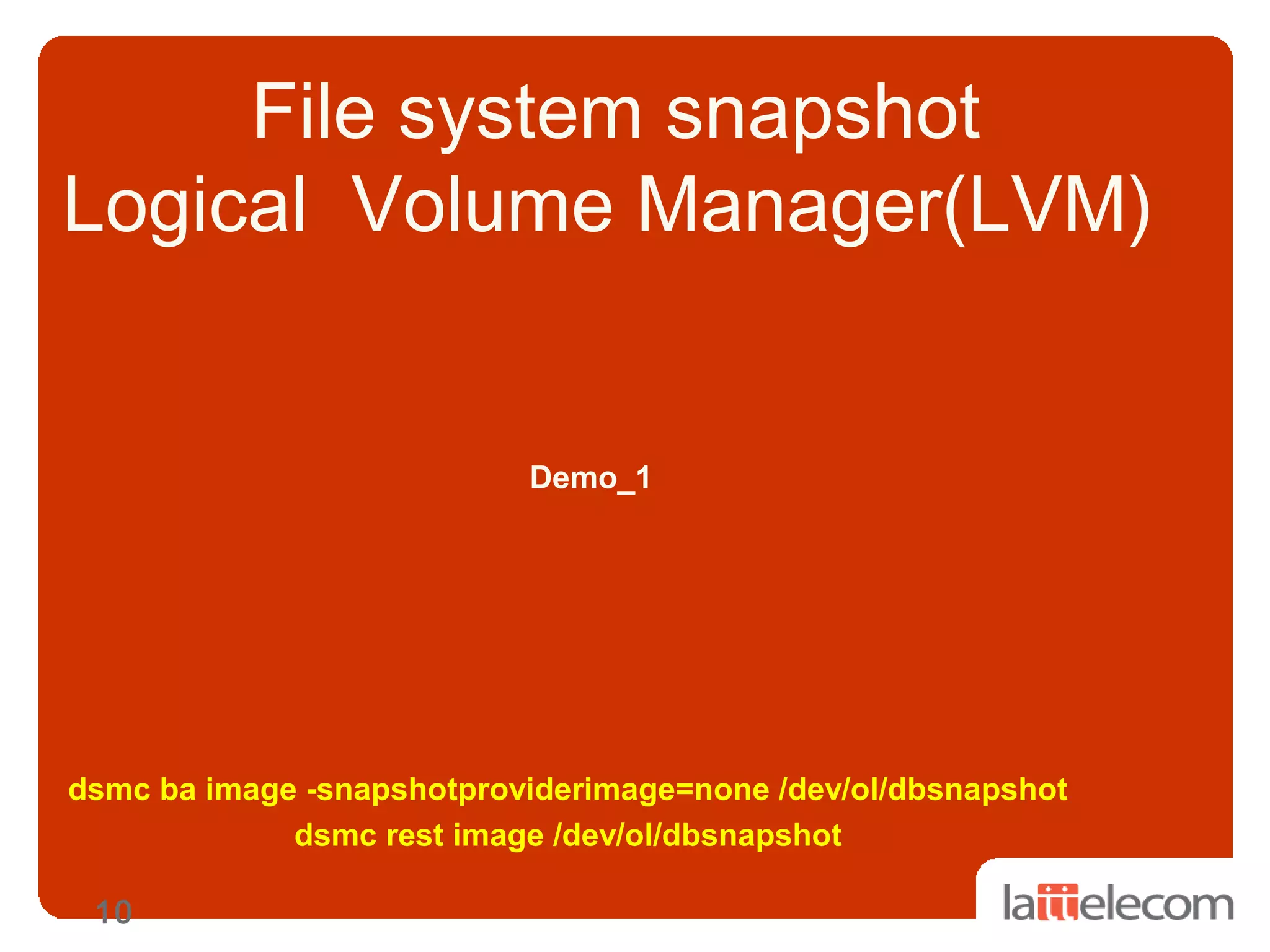 10
File system snapshot
Logical Volume Manager(LVM)
Demo_1
dsmc ba image -snapshotproviderimage=none /dev/ol/dbsnapshot
dsmc rest image /dev/ol/dbsnapshot
 
