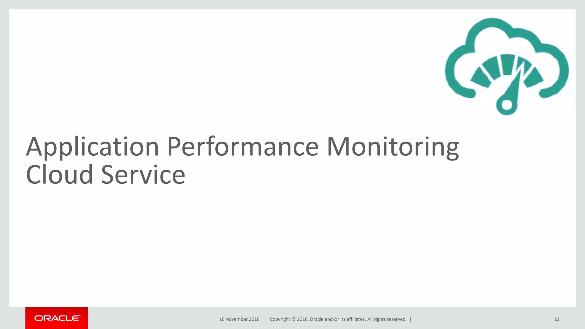 Copyright © 2016, Oracle and/or its affiliates. All rights reserved. |
Application Performance Monitoring
Cloud Service
16 November 2016 13
 