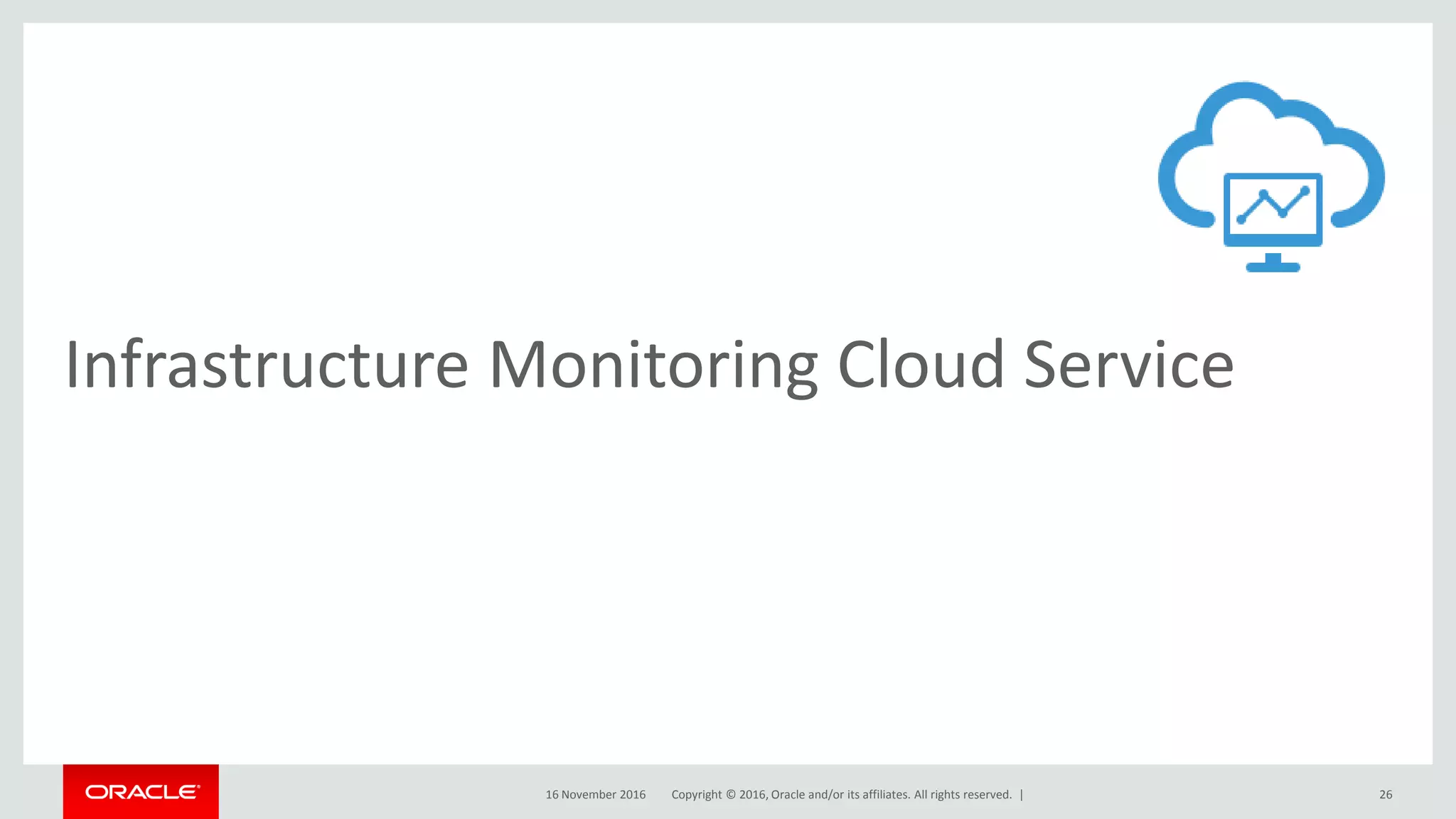 Copyright © 2016, Oracle and/or its affiliates. All rights reserved. |
Infrastructure Monitoring Cloud Service
16 November 2016 26
 