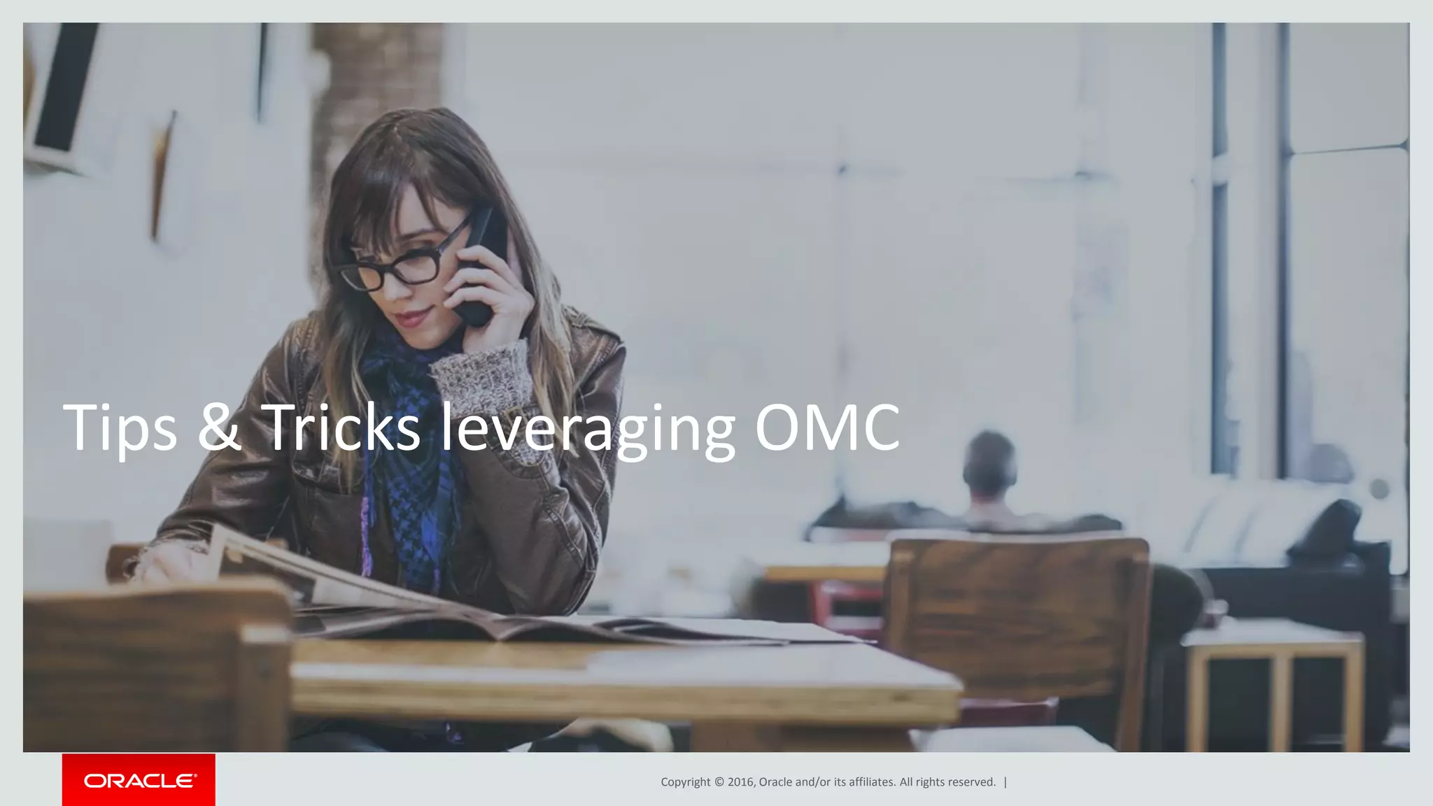 Copyright © 2016, Oracle and/or its affiliates. All rights reserved. |
Tips & Tricks leveraging OMC
 